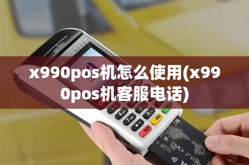 x990pos机怎么使用(x990pos机客服电话)