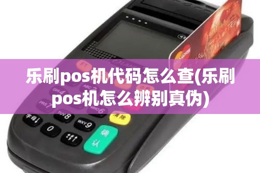 乐刷pos机代码怎么查(乐刷pos机怎么辨别真伪)