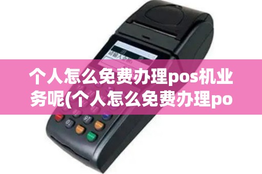 个人怎么免费办理pos机业务呢(个人怎么免费办理pos机业务)