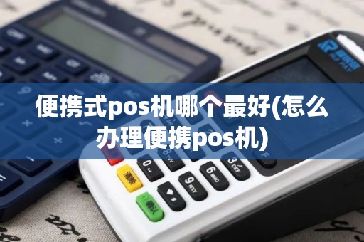 便携式pos机哪个最好(怎么办理便携pos机)