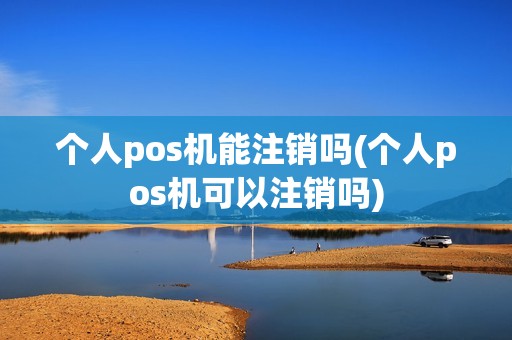 个人pos机能注销吗(个人pos机可以注销吗)