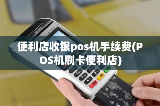 便利店收银pos机手续费(POS机刷卡便利店)