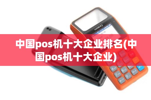 中国pos机十大企业排名(中国pos机十大企业)