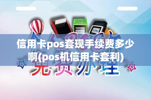 信用卡pos套现手续费多少啊(pos机信用卡套利)