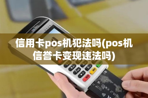 信用卡pos机犯法吗(pos机信誉卡变现违法吗)