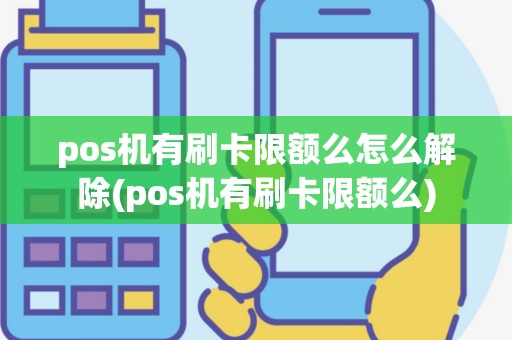 pos机有刷卡限额么怎么解除(pos机有刷卡限额么)