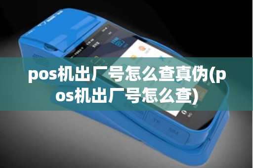 pos机出厂号怎么查真伪(pos机出厂号怎么查)
