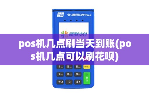 pos机几点刷当天到账(pos机几点可以刷花呗)