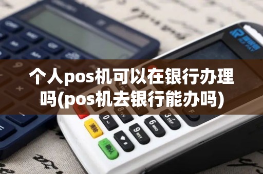 个人pos机可以在银行办理吗(pos机去银行能办吗)