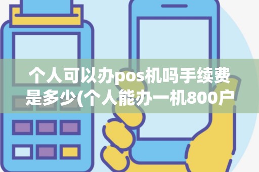 个人可以办pos机吗手续费是多少(个人能办一机800户pos机吗)