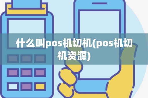 什么叫pos机切机(pos机切机资源)