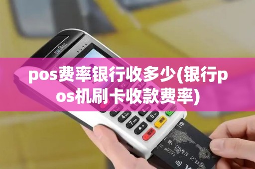 pos费率银行收多少(银行pos机刷卡收款费率)