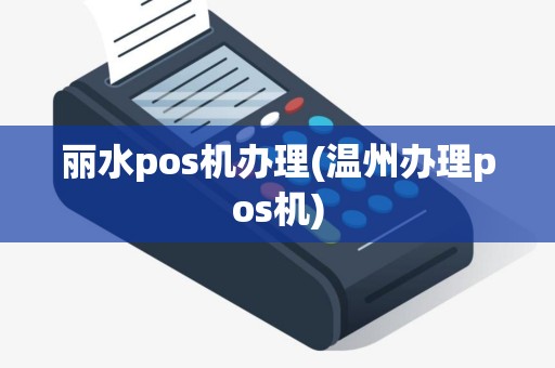丽水pos机办理(温州办理pos机)