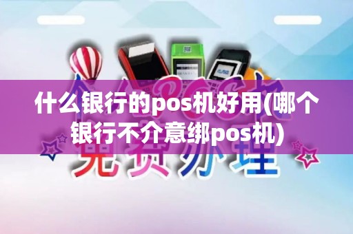 什么银行的pos机好用(哪个银行不介意绑pos机)