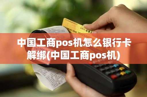 中国工商pos机怎么银行卡解绑(中国工商pos机)