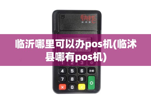 临沂哪里可以办pos机(临沭县哪有pos机)