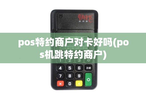pos特约商户对卡好吗(pos机跳特约商户)