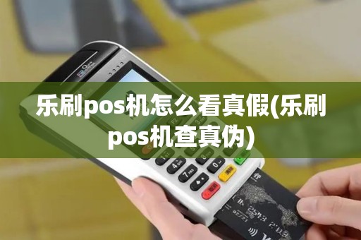 乐刷pos机怎么看真假(乐刷pos机查真伪)