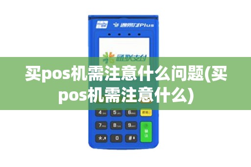 买pos机需注意什么问题(买pos机需注意什么)