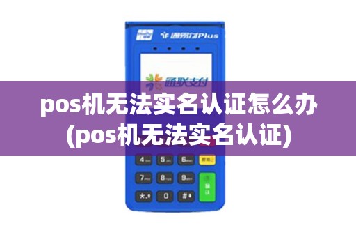 pos机无法实名认证怎么办(pos机无法实名认证)