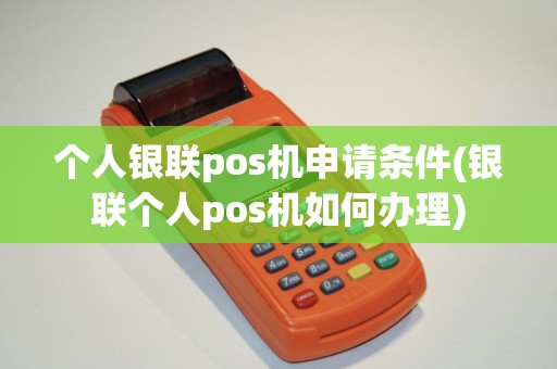 个人银联pos机申请条件(银联个人pos机如何办理)