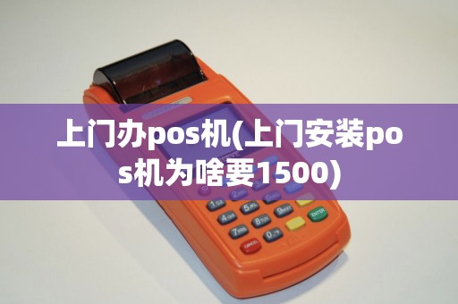 上门办pos机(上门安装pos机为啥要1500)
