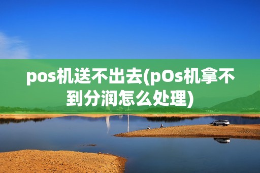 pos机送不出去(pOs机拿不到分润怎么处理)