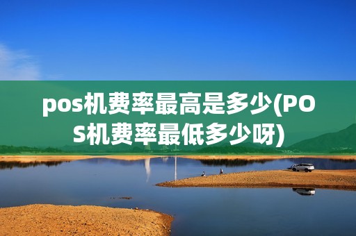 pos机费率最高是多少(POS机费率最低多少呀)