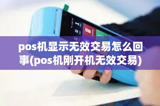 pos机显示无效交易怎么回事(pos机刚开机无效交易)