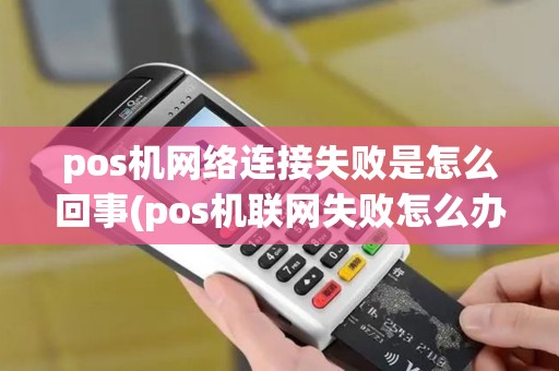 pos机网络连接失败是怎么回事(pos机联网失败怎么办)