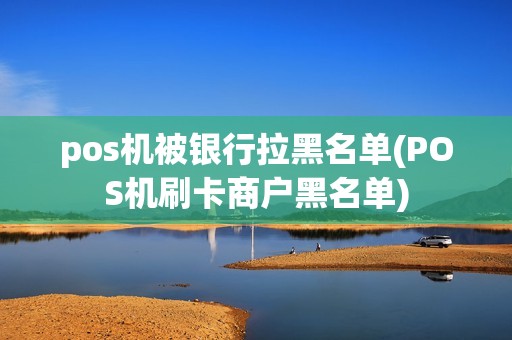 pos机被银行拉黑名单(POS机刷卡商户黑名单)