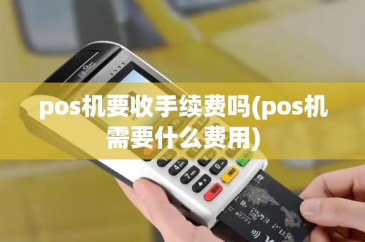 pos机要收手续费吗(pos机需要什么费用)