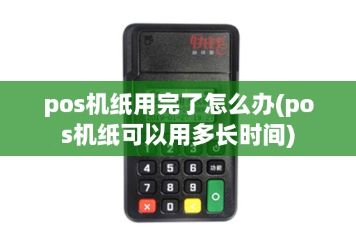 pos机纸用完了怎么办(pos机纸可以用多长时间)
