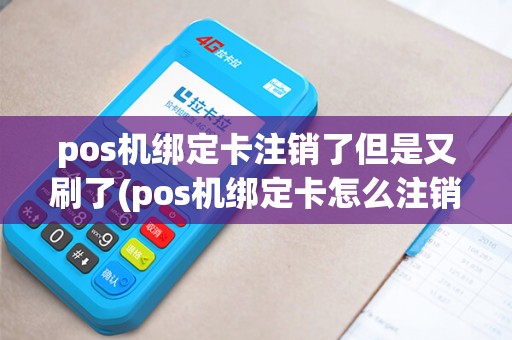 pos机绑定卡注销了但是又刷了(pos机绑定卡怎么注销)