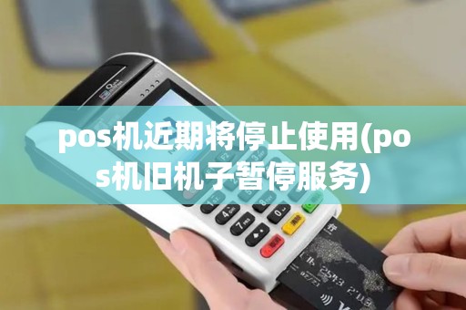 pos机近期将停止使用(pos机旧机子暂停服务)