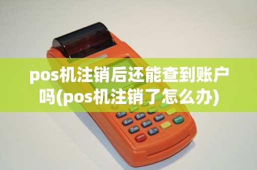 pos机注销后还能查到账户吗(pos机注销了怎么办)