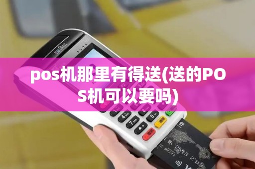 pos机那里有得送(送的POS机可以要吗)