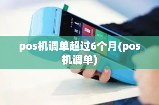 pos机调单超过6个月(pos机调单)