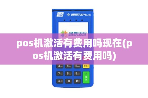 pos机激活有费用吗现在(pos机激活有费用吗)