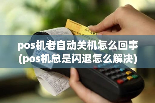 pos机老自动关机怎么回事(pos机总是闪退怎么解决)