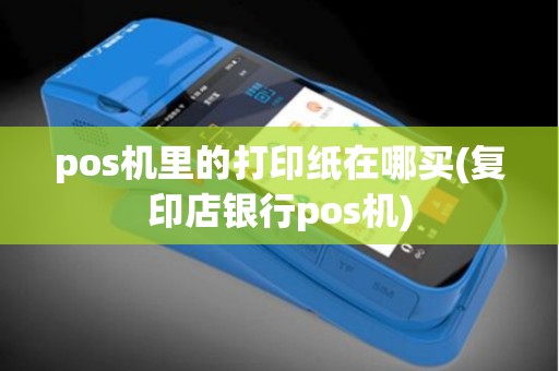pos机里的打印纸在哪买(复印店银行pos机)