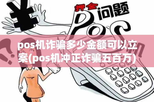 pos机诈骗多少金额可以立案(pos机冲正诈骗五百万)