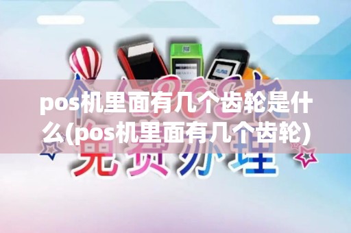 pos机里面有几个齿轮是什么(pos机里面有几个齿轮)