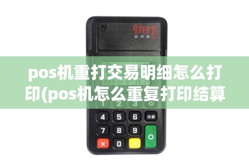 pos机重打交易明细怎么打印(pos机怎么重复打印结算明细)