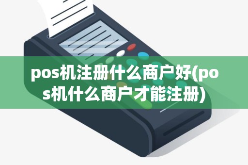 pos机注册什么商户好(pos机什么商户才能注册)