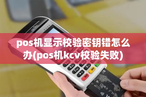 pos机显示校验密钥错怎么办(pos机kcv校验失败)