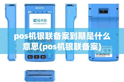 pos机银联备案到期是什么意思(pos机银联备案)