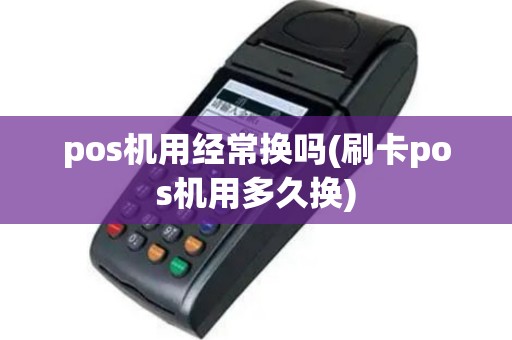 pos机用经常换吗(刷卡pos机用多久换)