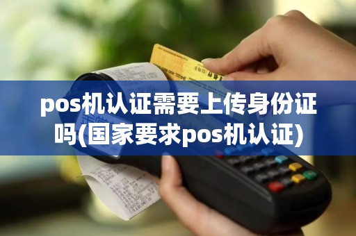 pos机认证需要上传身份证吗(国家要求pos机认证)