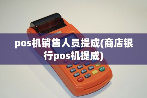 pos机销售人员提成(商店银行pos机提成)